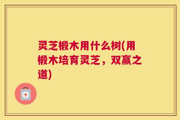 灵芝椴木用什么树(用椴木培育灵芝，双赢之道)