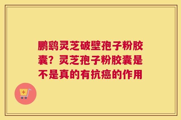 鹏鹞灵芝破壁孢子粉胶囊？灵芝孢子粉胶囊是不是真的有抗的作用