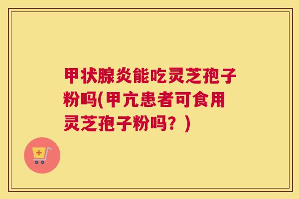 炎能吃灵芝孢子粉吗(甲亢患者可食用灵芝孢子粉吗？)