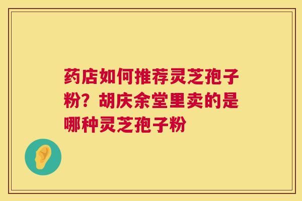 药店如何推荐灵芝孢子粉？胡庆余堂里卖的是哪种灵芝孢子粉