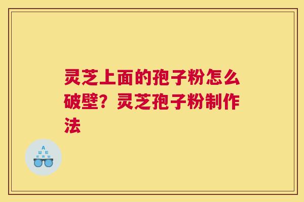 灵芝上面的孢子粉怎么破壁？灵芝孢子粉制作法