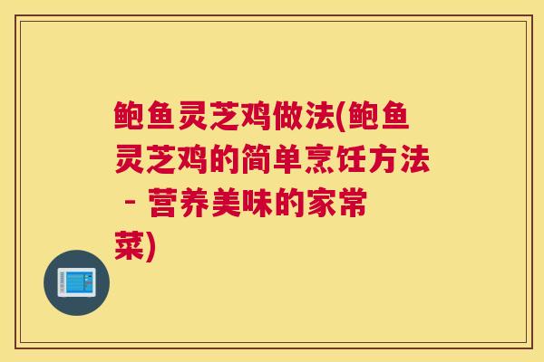鲍鱼灵芝鸡做法(鲍鱼灵芝鸡的简单烹饪方法 - 营养美味的家常菜)