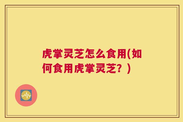 虎掌灵芝怎么食用(如何食用虎掌灵芝？)