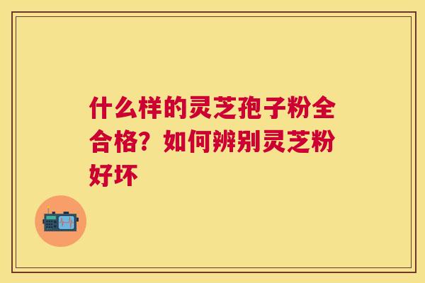 什么样的灵芝孢子粉全合格？如何辨别灵芝粉好坏