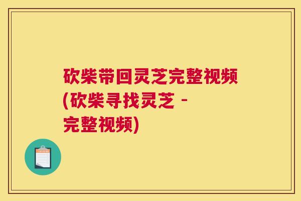 砍柴带回灵芝完整视频(砍柴寻找灵芝 - 完整视频)