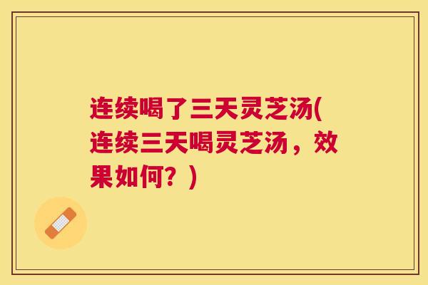 连续喝了三天灵芝汤(连续三天喝灵芝汤，效果如何？)