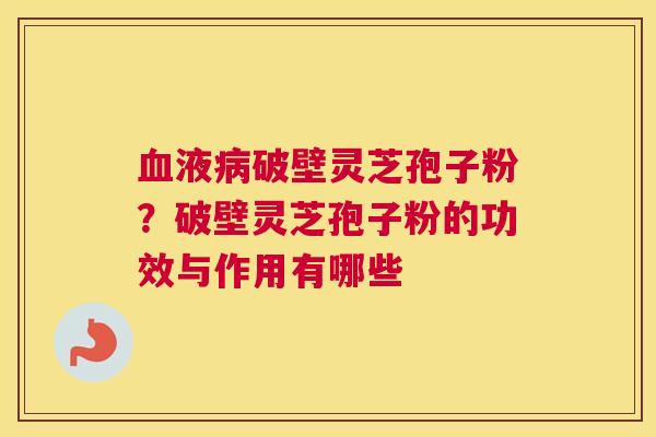 液破壁灵芝孢子粉？破壁灵芝孢子粉的功效与作用有哪些