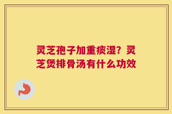灵芝孢子加重痰湿？灵芝煲排骨汤有什么功效