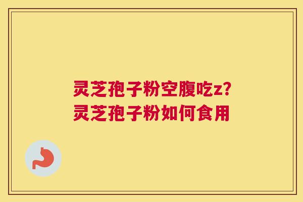 灵芝孢子粉空腹吃z？灵芝孢子粉如何食用