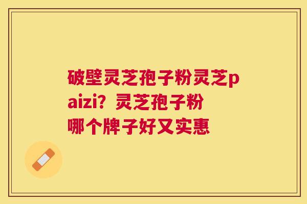 破壁灵芝孢子粉灵芝paizi？灵芝孢子粉哪个牌子好又实惠