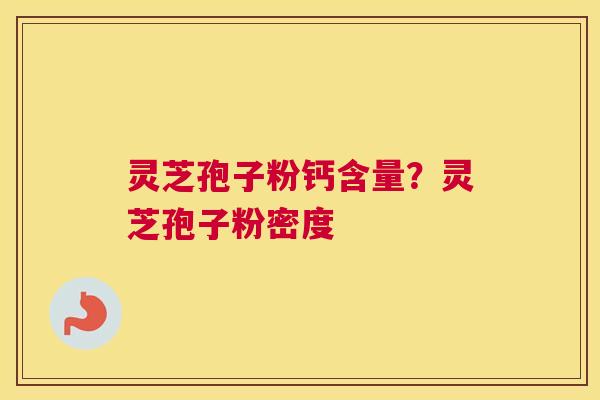灵芝孢子粉钙含量？灵芝孢子粉密度