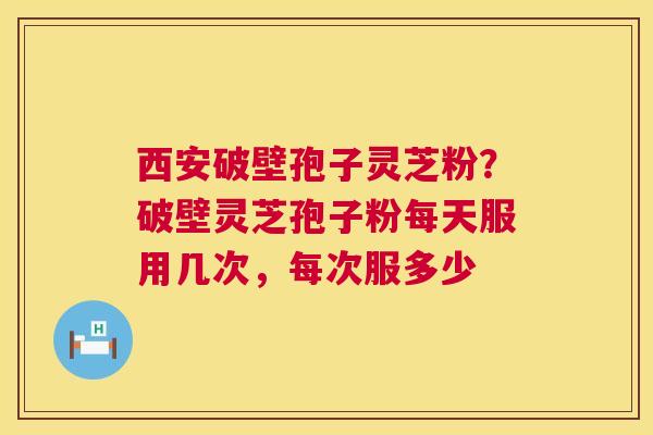 西安破壁孢子灵芝粉？破壁灵芝孢子粉每天服用几次，每次服多少