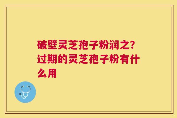 破壁灵芝孢子粉润之？过期的灵芝孢子粉有什么用