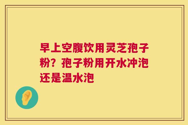 早上空腹饮用灵芝孢子粉？孢子粉用开水冲泡还是温水泡