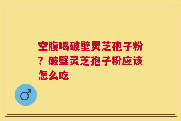空腹喝破壁灵芝孢子粉？破壁灵芝孢子粉应该怎么吃