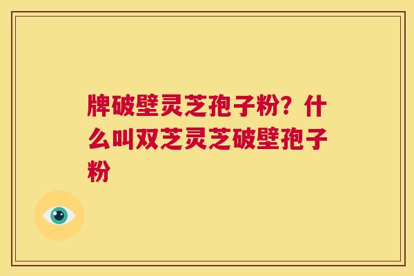 牌破壁灵芝孢子粉？什么叫双芝灵芝破壁孢子粉