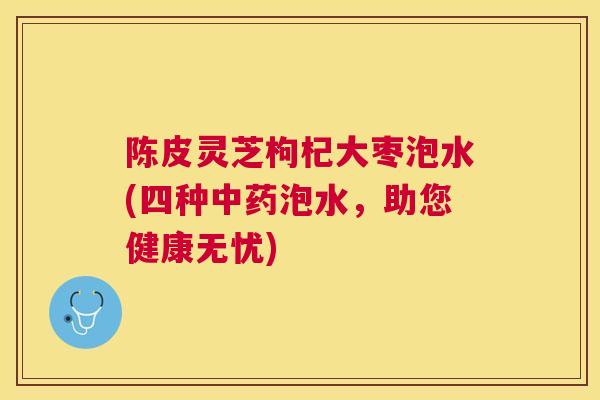 陈皮灵芝枸杞大枣泡水(四种泡水，助您健康无忧)