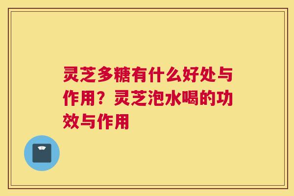 灵芝多糖有什么好处与作用？灵芝泡水喝的功效与作用