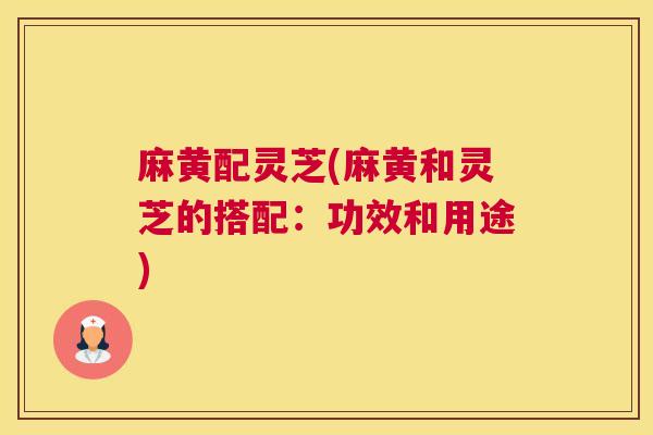 麻黄配灵芝(麻黄和灵芝的搭配：功效和用途)