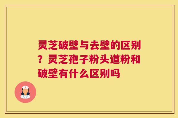 灵芝破壁与去壁的区别？灵芝孢子粉头道粉和破壁有什么区别吗