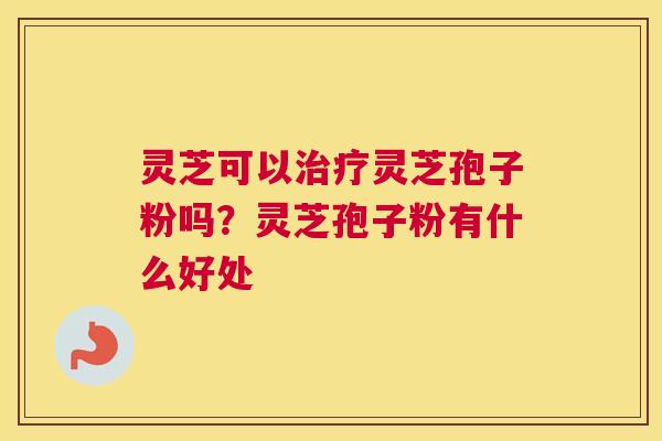 灵芝可以灵芝孢子粉吗？灵芝孢子粉有什么好处