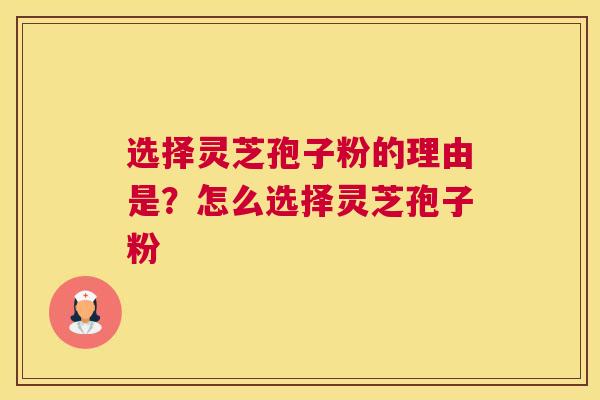 选择灵芝孢子粉的理由是？怎么选择灵芝孢子粉