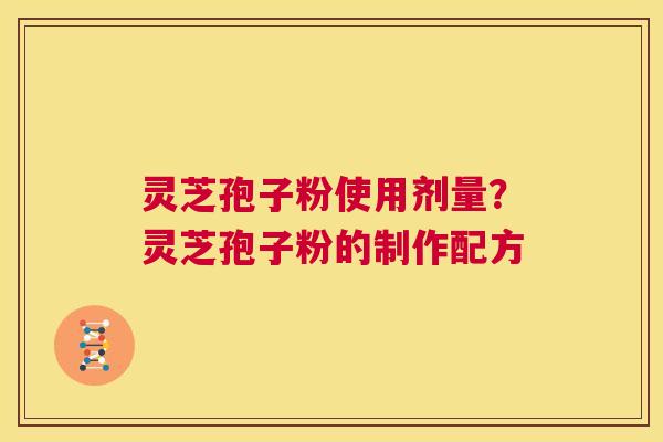 灵芝孢子粉使用剂量？灵芝孢子粉的制作配方