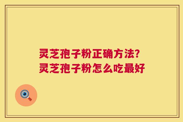 灵芝孢子粉正确方法？灵芝孢子粉怎么吃好
