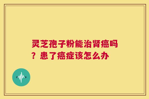 灵芝孢子粉能吗？患了症该怎么办