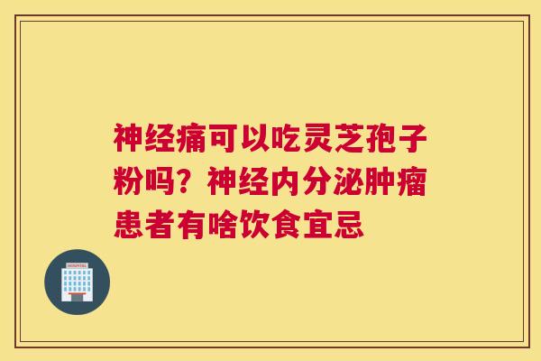 痛可以吃灵芝孢子粉吗？内分泌患者有啥饮食宜忌