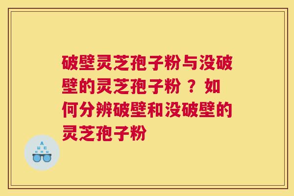 破壁灵芝孢子粉与没破壁的灵芝孢子粉 ？如何分辨破壁和没破壁的灵芝孢子粉