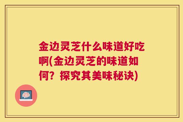 金边灵芝什么味道好吃啊(金边灵芝的味道如何？探究其美味秘诀)