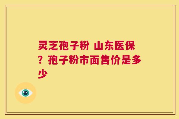 灵芝孢子粉 山东医保？孢子粉市面售价是多少