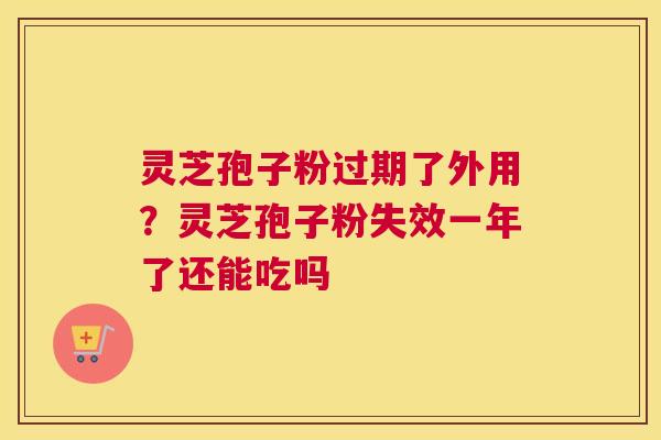 灵芝孢子粉过期了外用？灵芝孢子粉失效一年了还能吃吗