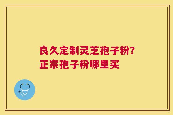 良久定制灵芝孢子粉？正宗孢子粉哪里买