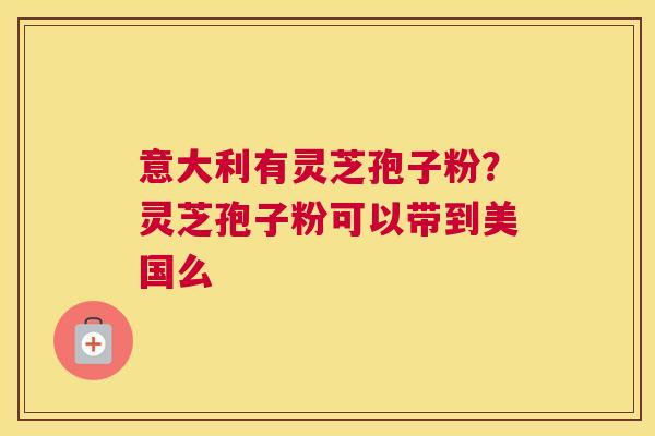 意大利有灵芝孢子粉？灵芝孢子粉可以带到美国么