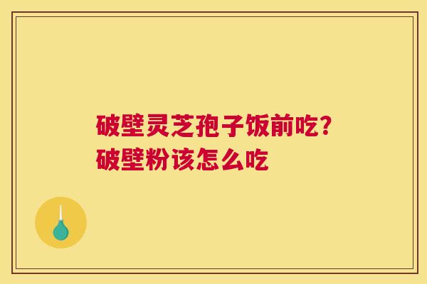 破壁灵芝孢子饭前吃？破壁粉该怎么吃