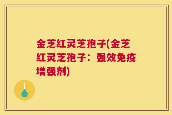 金芝红灵芝孢子(金芝红灵芝孢子：强效免疫增强剂)