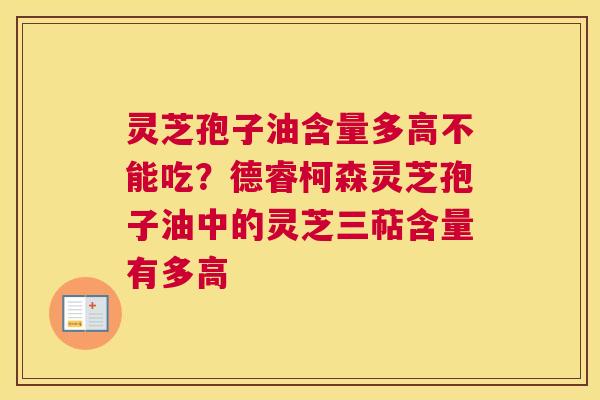 灵芝孢子油含量多高不能吃？德睿柯森灵芝孢子油中的灵芝三萜含量有多高