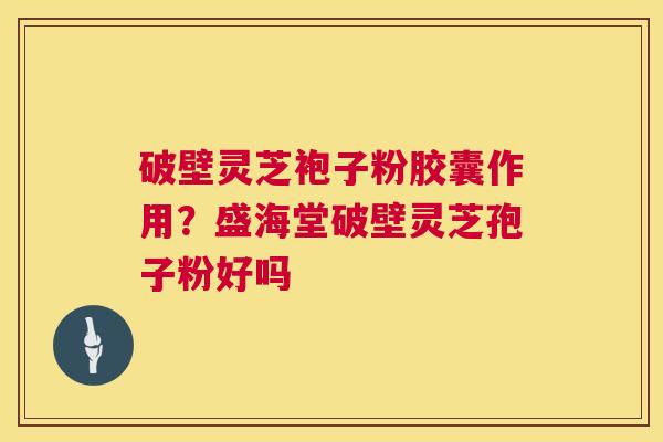 破壁灵芝袍子粉胶囊作用？盛海堂破壁灵芝孢子粉好吗