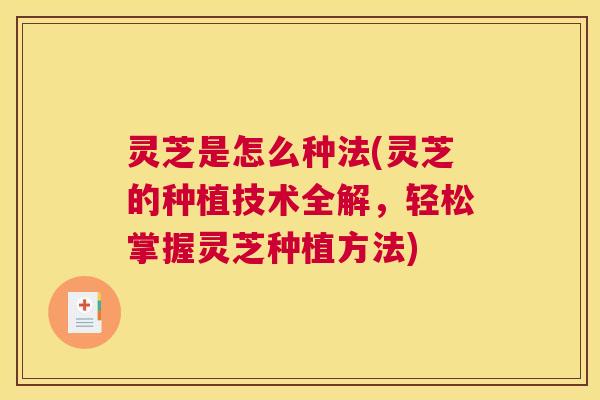灵芝是怎么种法(灵芝的种植技术全解，轻松掌握灵芝种植方法)