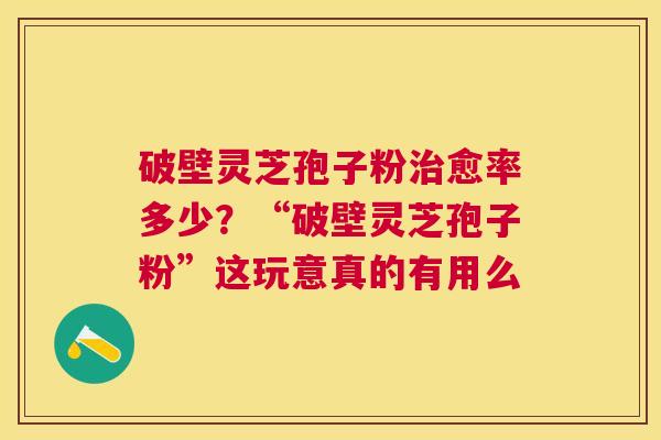 破壁灵芝孢子粉愈率多少？“破壁灵芝孢子粉”这玩意真的有用么