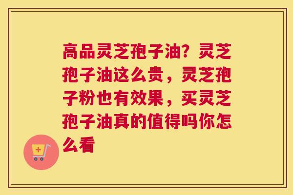 高品灵芝孢子油？灵芝孢子油这么贵，灵芝孢子粉也有效果，买灵芝孢子油真的值得吗你怎么看