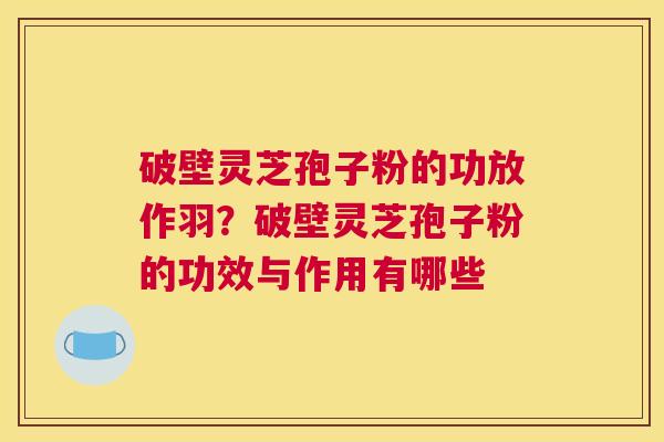 破壁灵芝孢子粉的功放作羽？破壁灵芝孢子粉的功效与作用有哪些