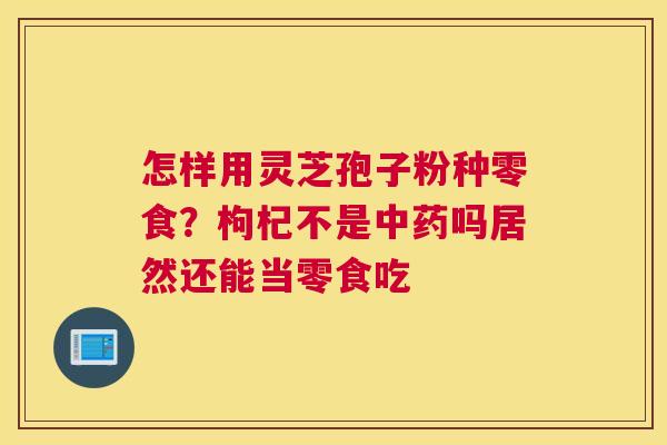 怎样用灵芝孢子粉种零食？枸杞不是吗居然还能当零食吃