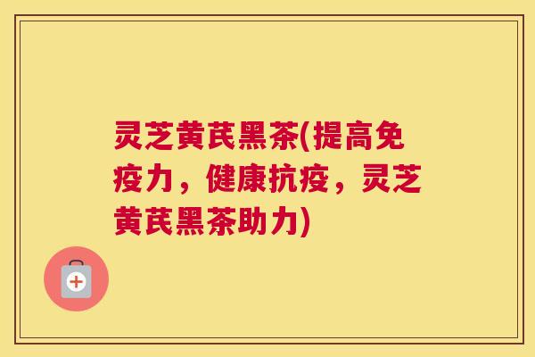 灵芝黄芪黑茶(提高免疫力，健康抗疫，灵芝黄芪黑茶助力)