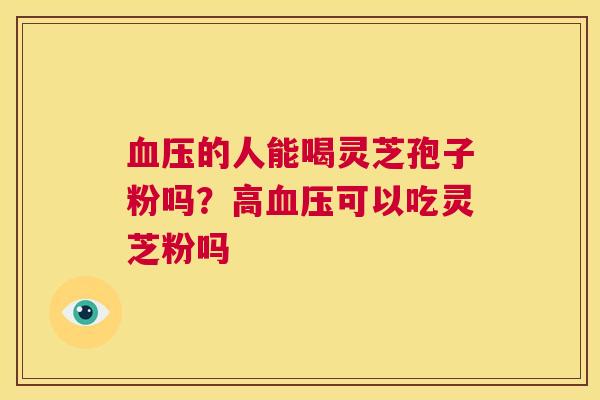 的人能喝灵芝孢子粉吗？高可以吃灵芝粉吗