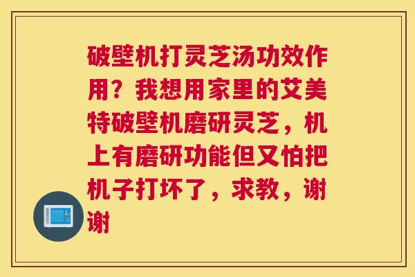 破壁机打灵芝汤功效作用？我想用家里的艾美特破壁机磨研灵芝，机上有磨研功能但又怕把机子打坏了，求教，谢谢