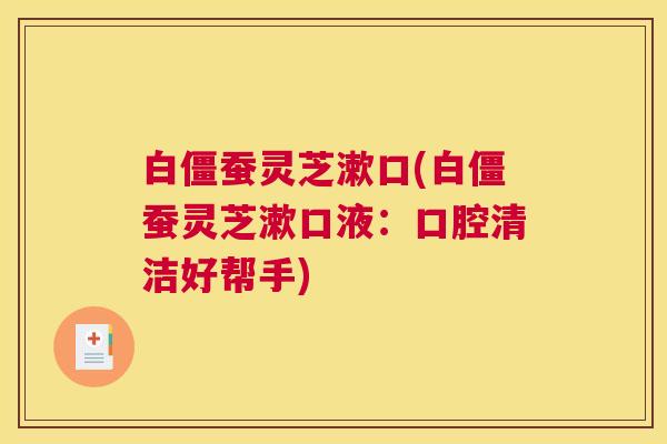 白僵蚕灵芝漱口(白僵蚕灵芝漱口液：口腔清洁好帮手)