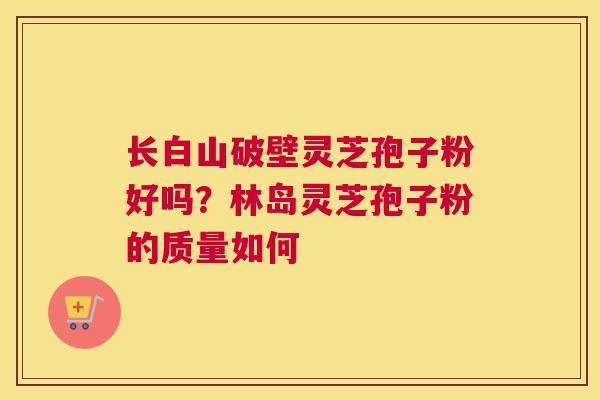 长白山破壁灵芝孢子粉好吗？林岛灵芝孢子粉的质量如何